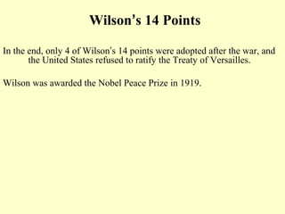 Wilson’s 14 Points

In the end, only 4 of Wilson’s 14 points were adopted after the war, and
       the United States refused to ratify the Treaty of Versailles.

Wilson was awarded the Nobel Peace Prize in 1919.
 