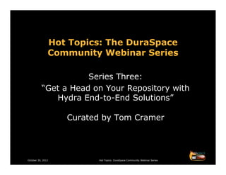 Hot Topics: The DuraSpace
               Community Webinar Series

                      Series Three:
           “Get a Head on Your Repository with
              Hydra End-to-End Solutions”

                   Curated by Tom Cramer




October 30, 2012         Hot Topics: DuraSpace Community Webinar Series
 