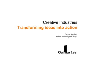 Creative Industries
Transforming ideas into action
                              Carlos Martins
                    carlos.martins@opium.pt
 