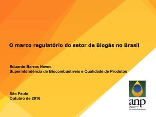 O marco regulatório do setor de Biogás no Brasil
Eduardo Barros Neves
Superintendência de Biocombustíveis e Qualidade de Produtos
São Paulo
Outubro de 2016
 