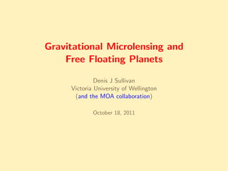 Gravitational Microlensing and
    Free Floating Planets

              Denis J Sullivan
     Victoria University of Wellington
      (and the MOA collaboration)

             October 18, 2011
 