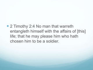 2 Timothy 2:4 No man that warreth
entangleth himself with the affairs of [this]
life; that he may please him who hath
chosen him to be a soldier.
 