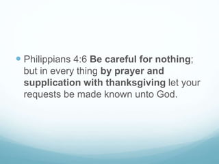  Philippians 4:6 Be careful for nothing;
but in every thing by prayer and
supplication with thanksgiving let your
requests be made known unto God.
 