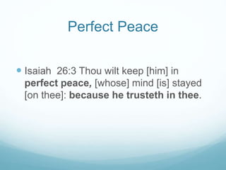 Perfect Peace
 Isaiah 26:3 Thou wilt keep [him] in
perfect peace, [whose] mind [is] stayed
[on thee]: because he trusteth in thee.
 