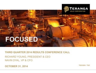 FOCUSED 
THIRD QUARTER 2014 RESULTS CONFERENCE CALL 
RICHARD YOUNG, PRESIDENT & CEO 
NAVIN DYAL, VP & CFO 
OCTOBER 31, 2014 
TSX/ASX: TGZ  
