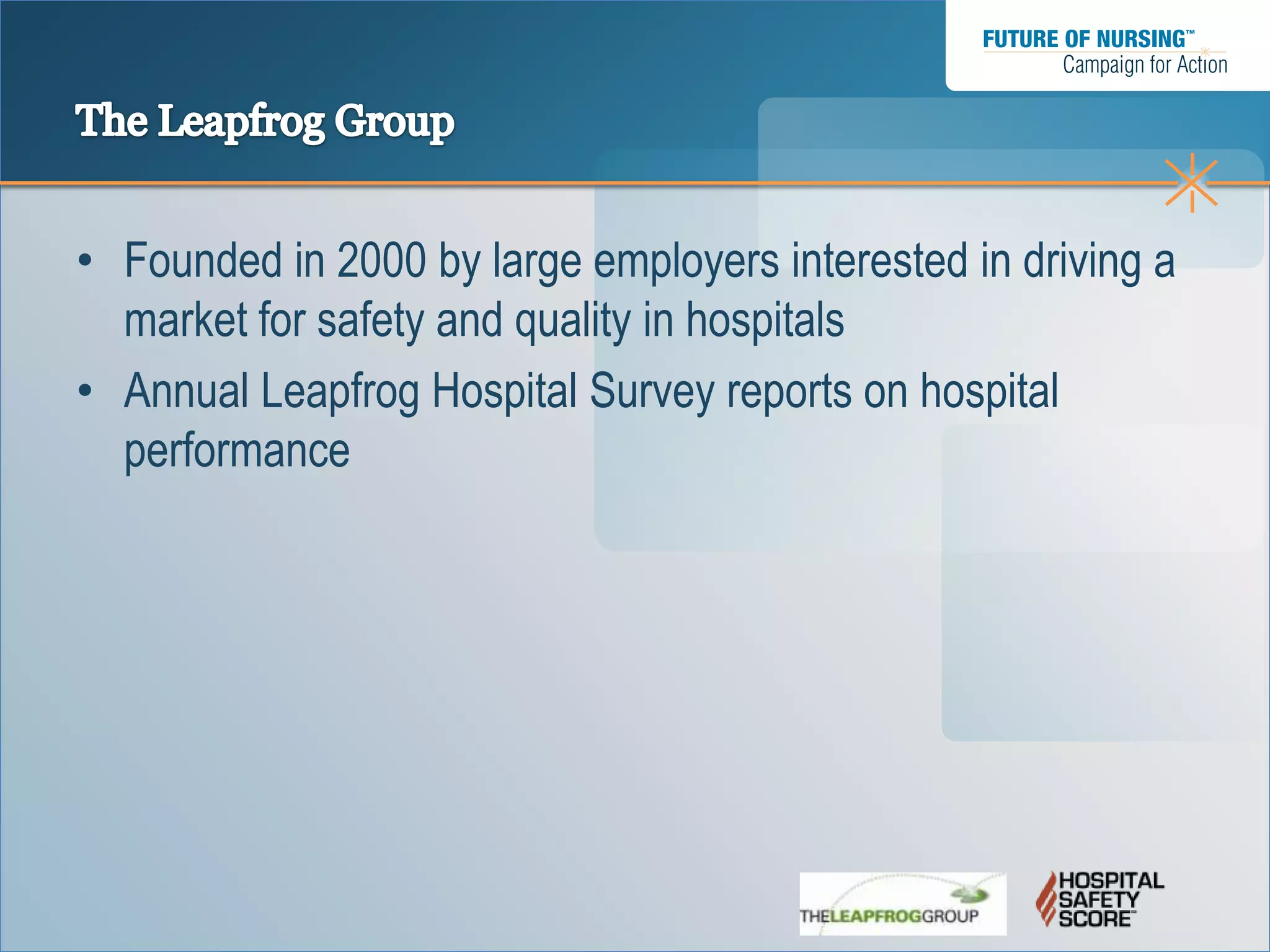 • Founded in 2000 by large employers interested in driving a
  market for safety and quality in hospitals
• Annual Leapfrog Hospital Survey reports on hospital
  performance
 