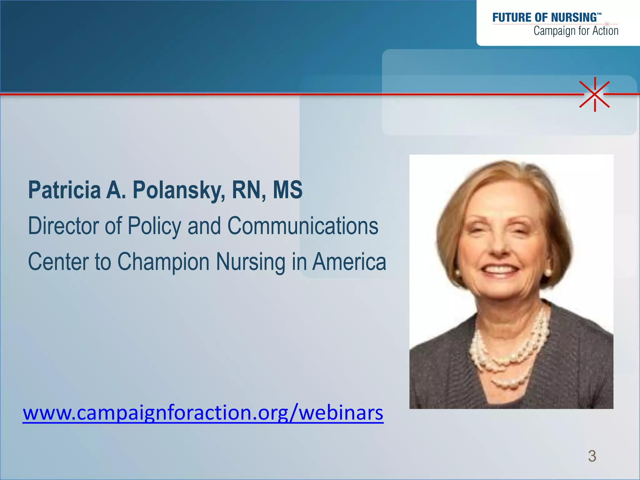 Patricia A. Polansky, RN, MS
Director of Policy and Communications
Center to Champion Nursing in America




www.campaignforaction.org/webinars
                                        3
 
