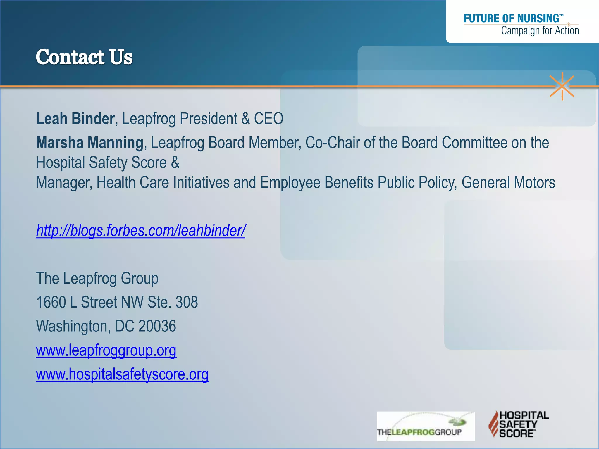 Leah Binder, Leapfrog President & CEO
Marsha Manning, Leapfrog Board Member, Co-Chair of the Board Committee on the
Hospital Safety Score &
Manager, Health Care Initiatives and Employee Benefits Public Policy, General Motors

http://blogs.forbes.com/leahbinder/

The Leapfrog Group
1660 L Street NW Ste. 308
Washington, DC 20036
www.leapfroggroup.org
www.hospitalsafetyscore.org
 