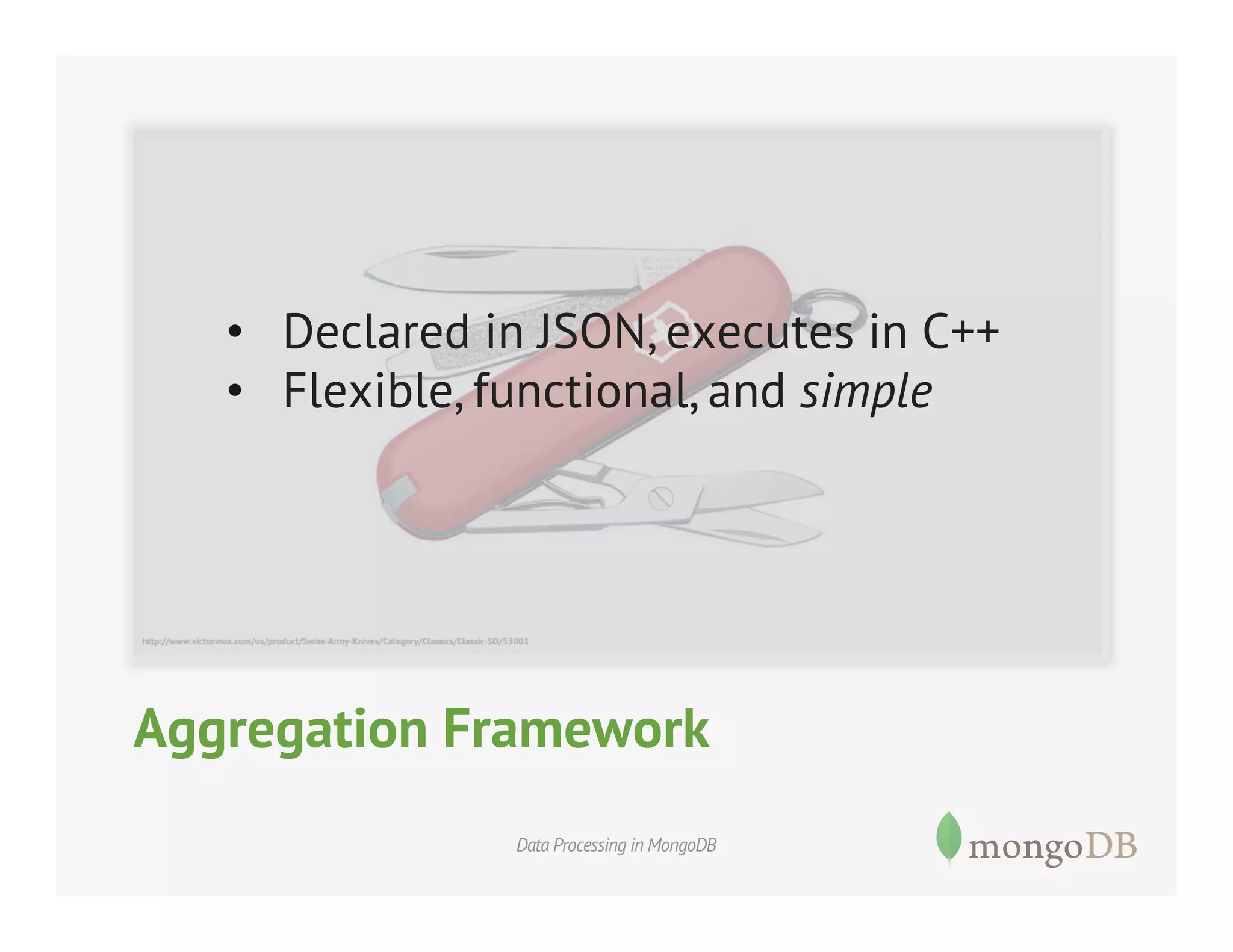 •  Declared in JSON, executes in C++
•  Flexible, functional, and simple

Aggregation Framework
Data Processing in MongoDB

 