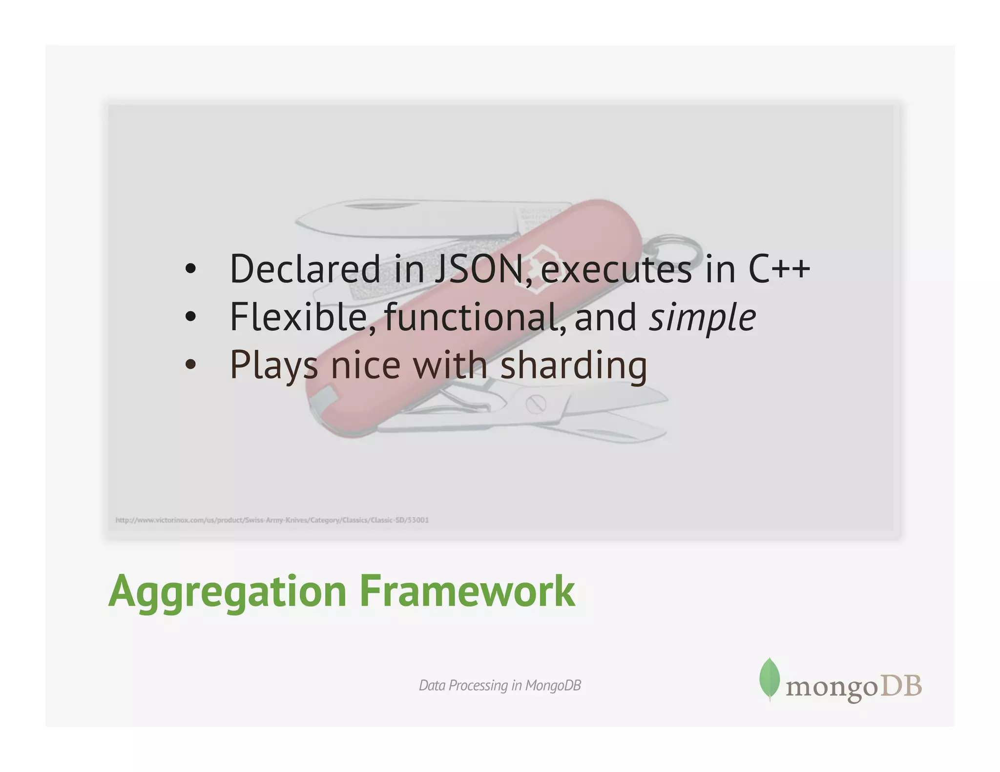 •  Declared in JSON, executes in C++
•  Flexible, functional, and simple
•  Plays nice with sharding

Aggregation Framework
Data Processing in MongoDB

 