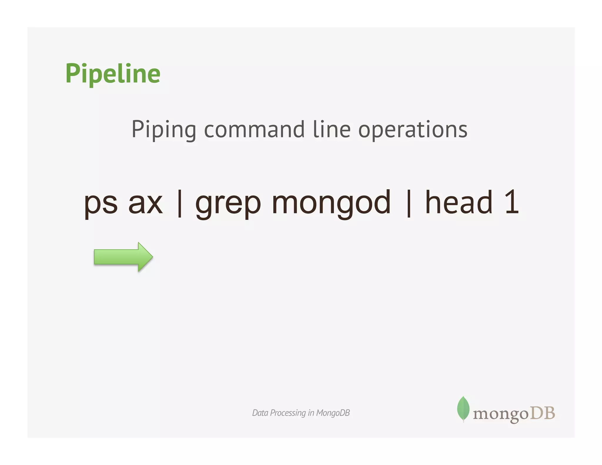 Pipeline
Piping command line operations

ps ax | grep mongod | head 1

Data Processing in MongoDB

 