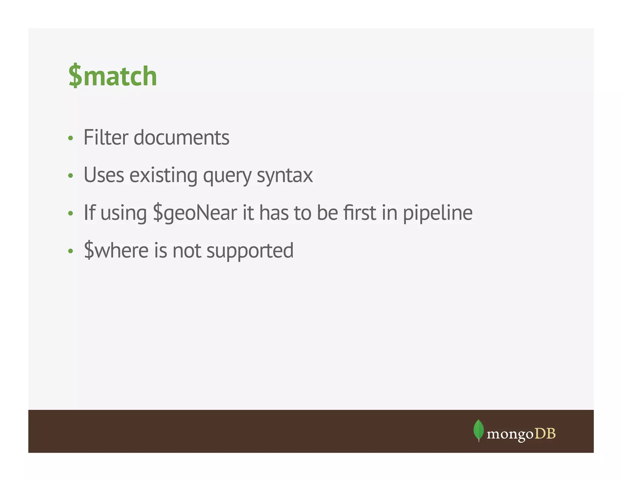 $match
•  Filter documents
•  Uses existing query syntax
•  If using $geoNear it has to be ﬁrst in pipeline
•  $where is not supported

 
