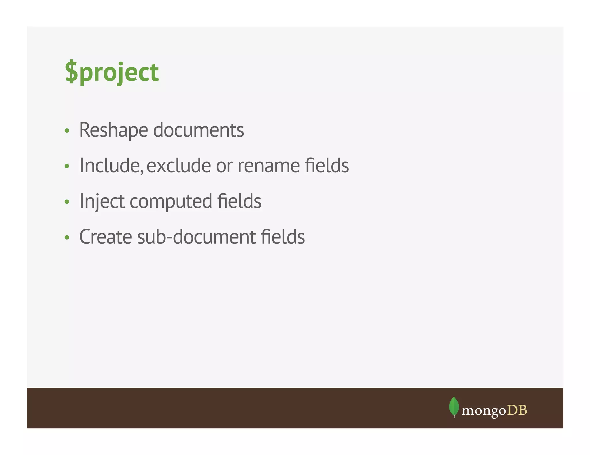 $project
•  Reshape documents
•  Include, exclude or rename ﬁelds
•  Inject computed ﬁelds
•  Create sub-document ﬁelds

 