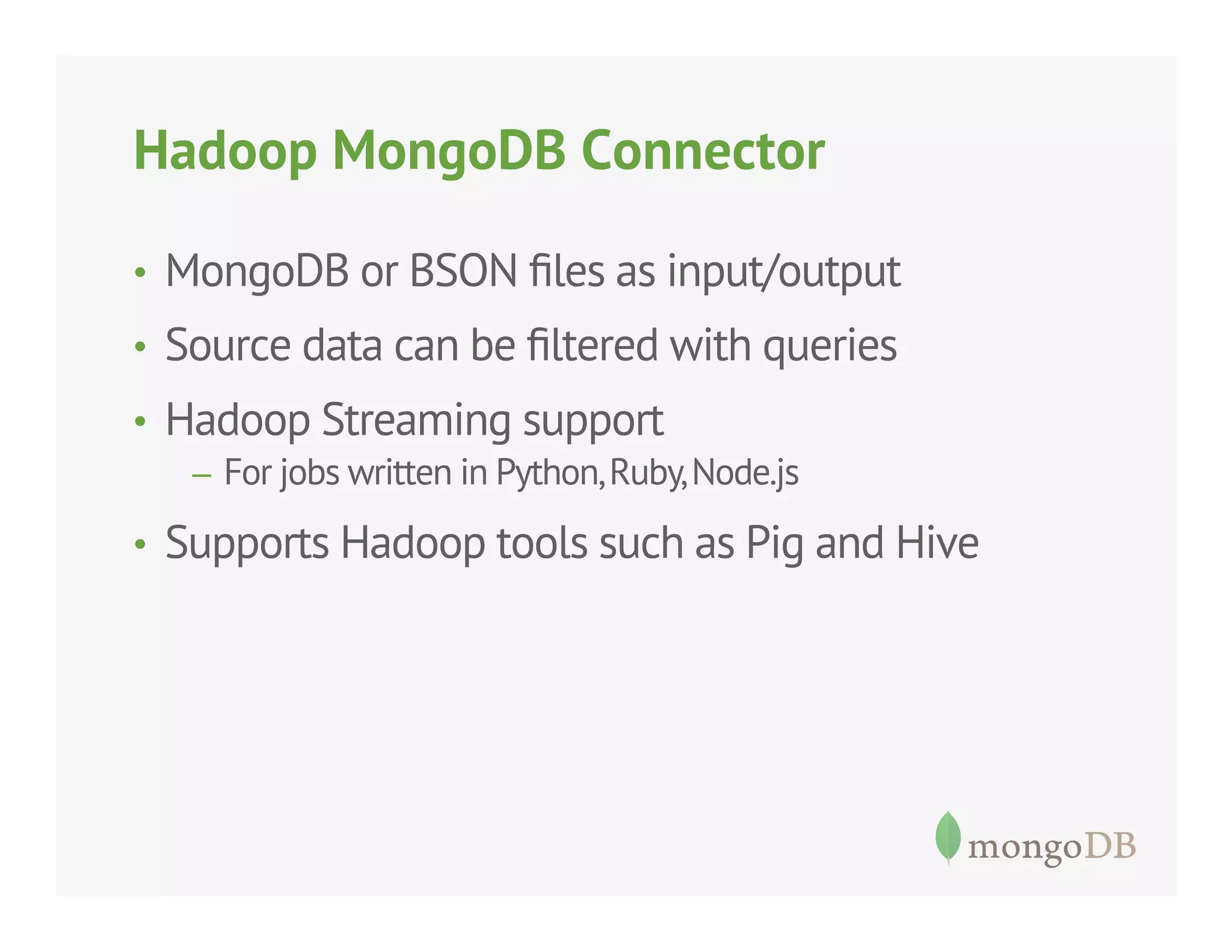 Hadoop MongoDB Connector
•  MongoDB or BSON ﬁles as input/output
•  Source data can be ﬁltered with queries
•  Hadoop Streaming support
–  For jobs written in Python, Ruby, Node.js

•  Supports Hadoop tools such as Pig and Hive

 
