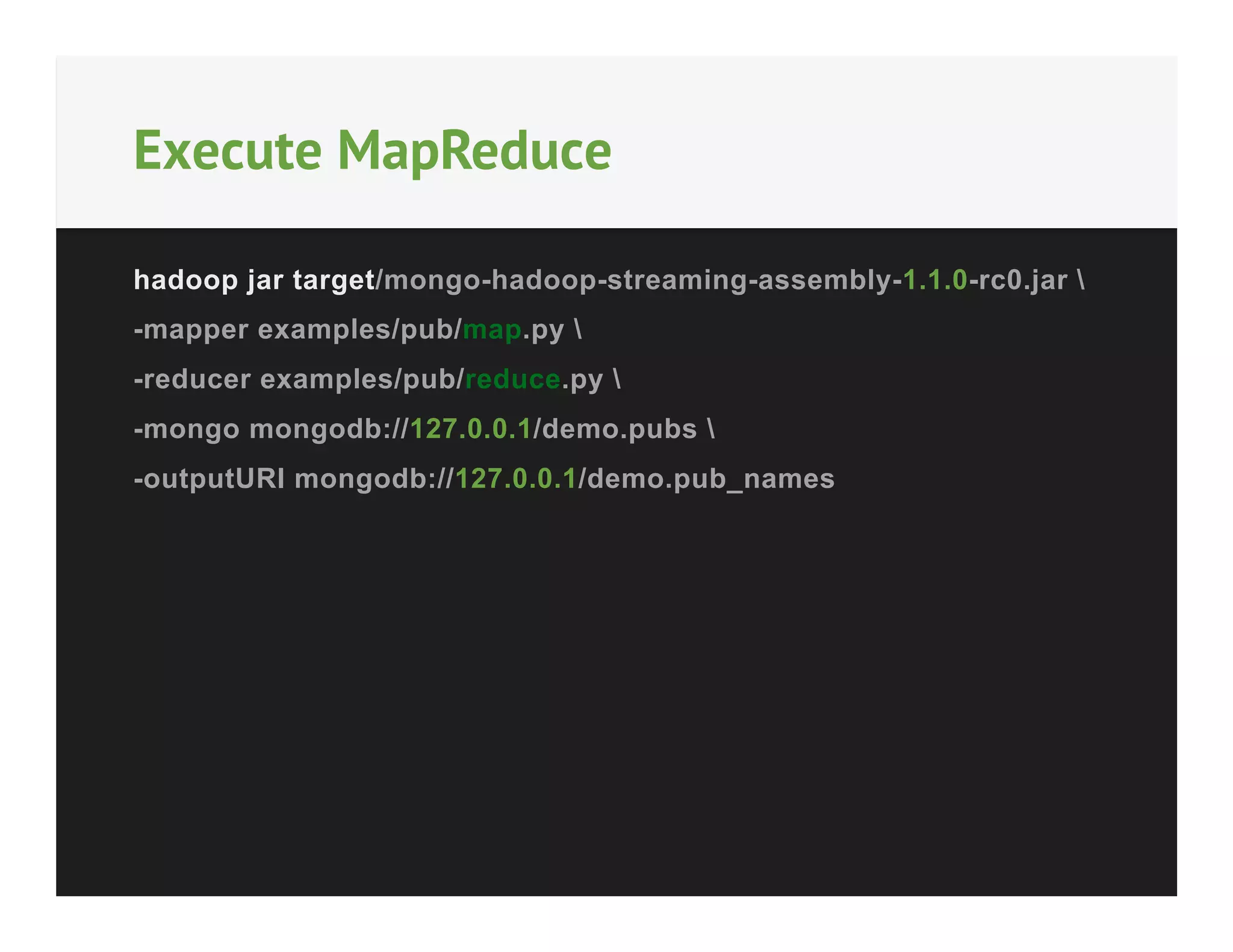 Execute MapReduce
hadoop jar target/mongo-hadoop-streaming-assembly-1.1.0-rc0.jar 
-mapper examples/pub/map.py 
-reducer examples/pub/reduce.py 
-mongo mongodb://127.0.0.1/demo.pubs 
-outputURI mongodb://127.0.0.1/demo.pub_names

 