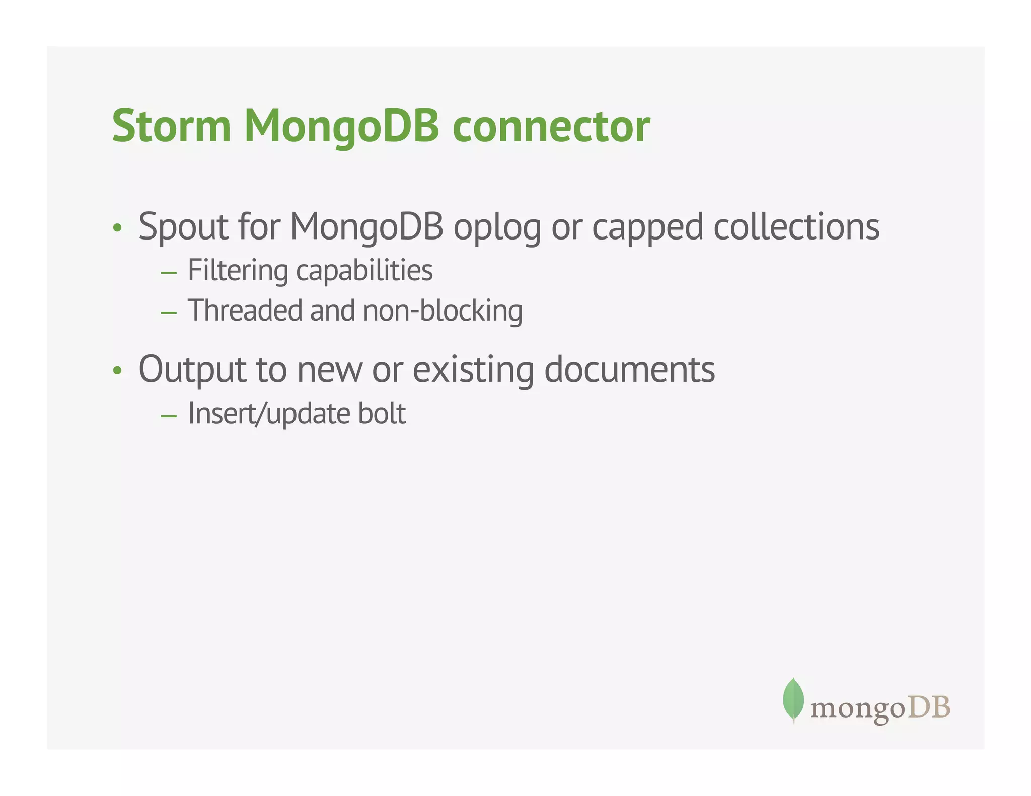 Storm MongoDB connector
•  Spout for MongoDB oplog or capped collections
–  Filtering capabilities
–  Threaded and non-blocking

•  Output to new or existing documents
–  Insert/update bolt

 