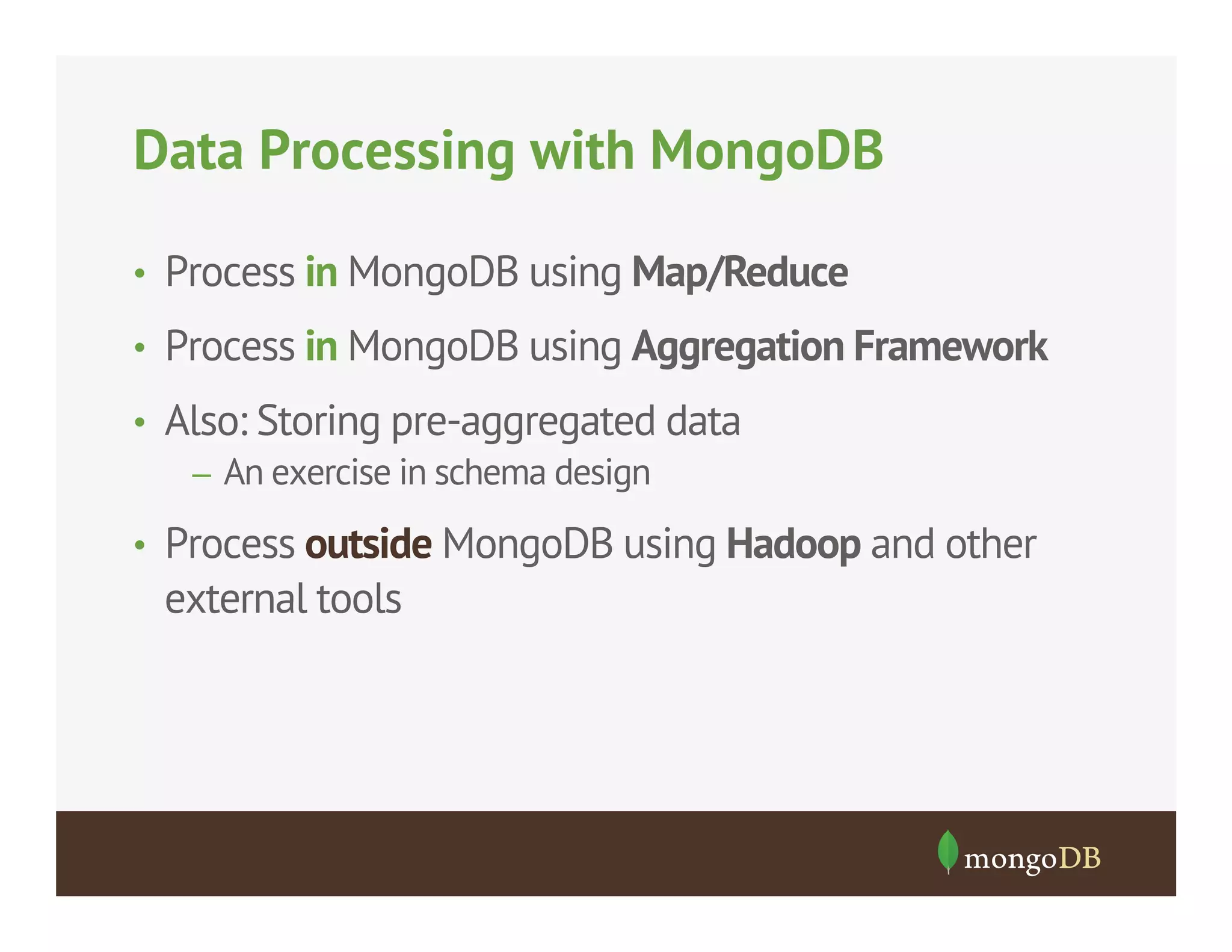 Data Processing with MongoDB
•  Process in MongoDB using Map/Reduce
•  Process in MongoDB using Aggregation Framework
•  Also: Storing pre-aggregated data
–  An exercise in schema design
•  Process outside MongoDB using Hadoop and other

external tools

 