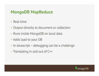 MongoDB MapReduce
•  Real-time
•  Output directly to document or collection
•  Runs inside MongoDB on local data

− Adds load to your DB
− In Javascript – debugging can be a challenge
− Translating in and out of C++

 