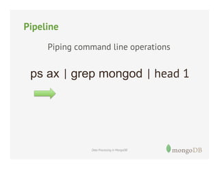 Pipeline
Piping command line operations

ps ax | grep mongod | head 1

Data Processing in MongoDB

 