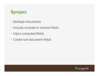 $project
•  Reshape documents
•  Include, exclude or rename ﬁelds
•  Inject computed ﬁelds
•  Create sub-document ﬁelds

 