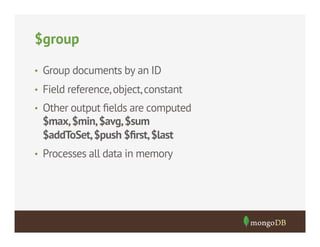 $group
•  Group documents by an ID
•  Field reference, object, constant
•  Other output ﬁelds are computed

$max, $min, $avg, $sum
$addToSet, $push $ﬁrst, $last
•  Processes all data in memory

 