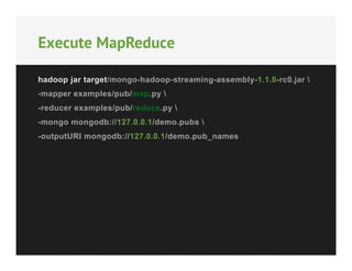 Execute MapReduce
hadoop jar target/mongo-hadoop-streaming-assembly-1.1.0-rc0.jar 
-mapper examples/pub/map.py 
-reducer examples/pub/reduce.py 
-mongo mongodb://127.0.0.1/demo.pubs 
-outputURI mongodb://127.0.0.1/demo.pub_names

 