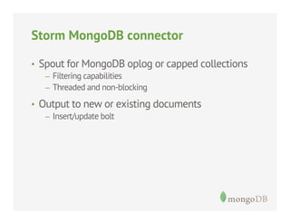 Storm MongoDB connector
•  Spout for MongoDB oplog or capped collections
–  Filtering capabilities
–  Threaded and non-blocking

•  Output to new or existing documents
–  Insert/update bolt

 