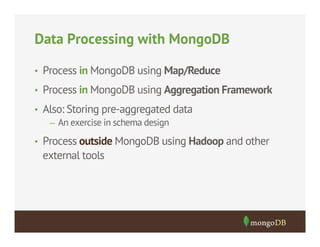 Data Processing with MongoDB
•  Process in MongoDB using Map/Reduce
•  Process in MongoDB using Aggregation Framework
•  Also: Storing pre-aggregated data
–  An exercise in schema design
•  Process outside MongoDB using Hadoop and other

external tools

 