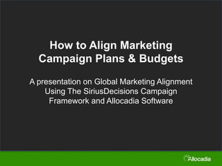 How to Align Marketing
Campaign Plans & Budgets
A presentation on Global Marketing Alignment
Using The SiriusDecisions Campaign
Framework and Allocadia Software

 