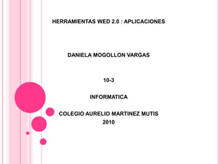 HERRAMIENTAS WED 2.0 : APLICACIONES DANIELA MOGOLLON VARGAS 10-3 INFORMATICA  COLEGIO AURELIO MARTINEZ MUTIS  2010 