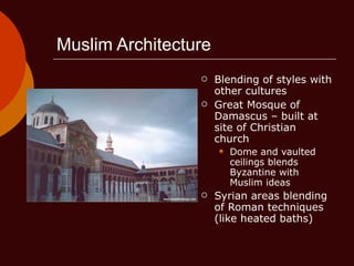 Muslim Architecture Blending of styles with other cultures Great Mosque of Damascus – built at site of Christian church Dome and vaulted ceilings blends Byzantine with Muslim ideas Syrian areas blending of Roman techniques (like heated baths) 