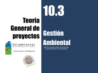 10.3
    Teoría
General de
 proyectos Gestión
           Ambiental
           REGISTRO CALIFICADO 1568 DE 2009 SECRETARÍA
             DE EDUCACIÓN PARALA CULTURA, ENVIGADO
 