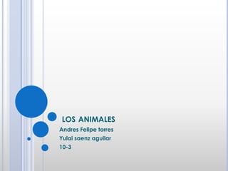 LOS ANIMALES
Andres Felipe torres
Yulai saenz aguilar
10-3

 