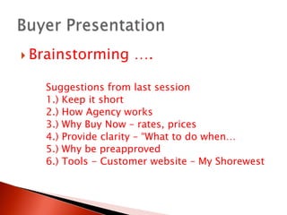 Brainstorming ….		Suggestions from last session		1.) Keep it short		2.) How Agency works		3.) Why Buy Now – rates, prices		4.) Provide clarity – “What to do when…		5.) Why be preapproved		6.) Tools - Customer website – My ShorewestBuyer Presentation