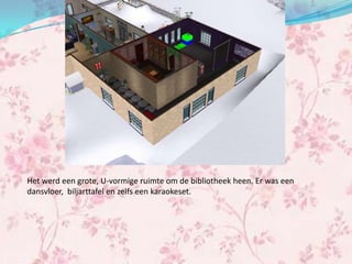 Het werd een grote, U-vormige ruimte om de bibliotheek heen. Er was een
dansvloer, biljarttafel en zelfs een karaokeset.
 