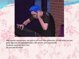 Alan merkte weinig meer van wat er om hem heen gebeurde. Hij had altijd van een
goeie tijd met vrienden gehouden, van plezier, just enjoying life.
Studeren was niets voor hem.
Dit was wat hij wilde!
 