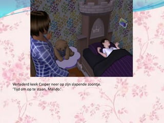 Vertederd keek Casper neer op zijn slapende zoontje.
‘Tijd om op te staan, Mando.’
 