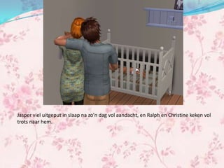 Jasper viel uitgeput in slaap na zo’n dag vol aandacht, en Ralph en Christine keken vol
trots naar hem.
 