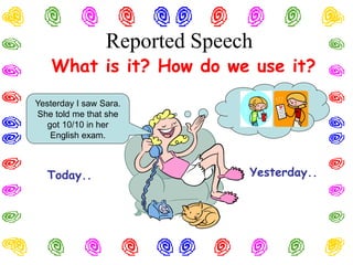 Reported Speech
What is it? How do we use it?
Yesterday..
Today..
Yesterday I saw Sara.
She told me that she
got 10/10 in her
English exam.
 