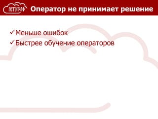 Оператор не принимает решение
Меньше ошибок
Быстрее обучение операторов
 