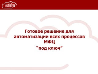 Готовое решение для
автоматизации всех процессов
МФЦ
“под ключ”
 