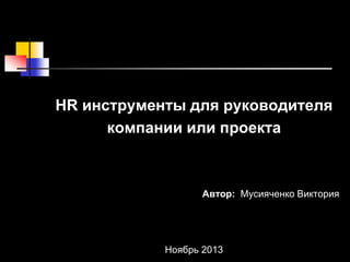HR инструменты для руководителя
компании или проекта
Автор: Мусияченко Виктория
Ноябрь 2013
 