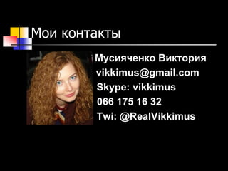 Мои контакты
Мусияченко Виктория
vikkimus@gmail.com
Skype: vikkimus
066 175 16 32
Twi: @RealVikkimus
 
