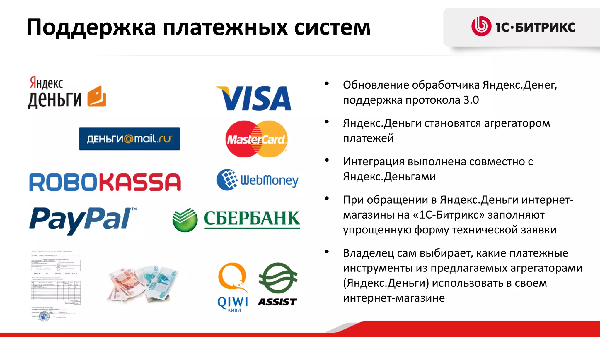 Поддержка платежных систем
• Обновление обработчика Яндекс.Денег,
поддержка протокола 3.0

• Яндекс.Деньги становятся агрегатором
платежей

• Интеграция выполнена совместно с
Яндекс.Деньгами

• При обращении в Яндекс.Деньги интернетмагазины на «1С-Битрикс» заполняют
упрощенную форму технической заявки

• Владелец сам выбирает, какие платежные
инструменты из предлагаемых агрегаторами
(Яндекс.Деньги) использовать в своем
интернет-магазине

 