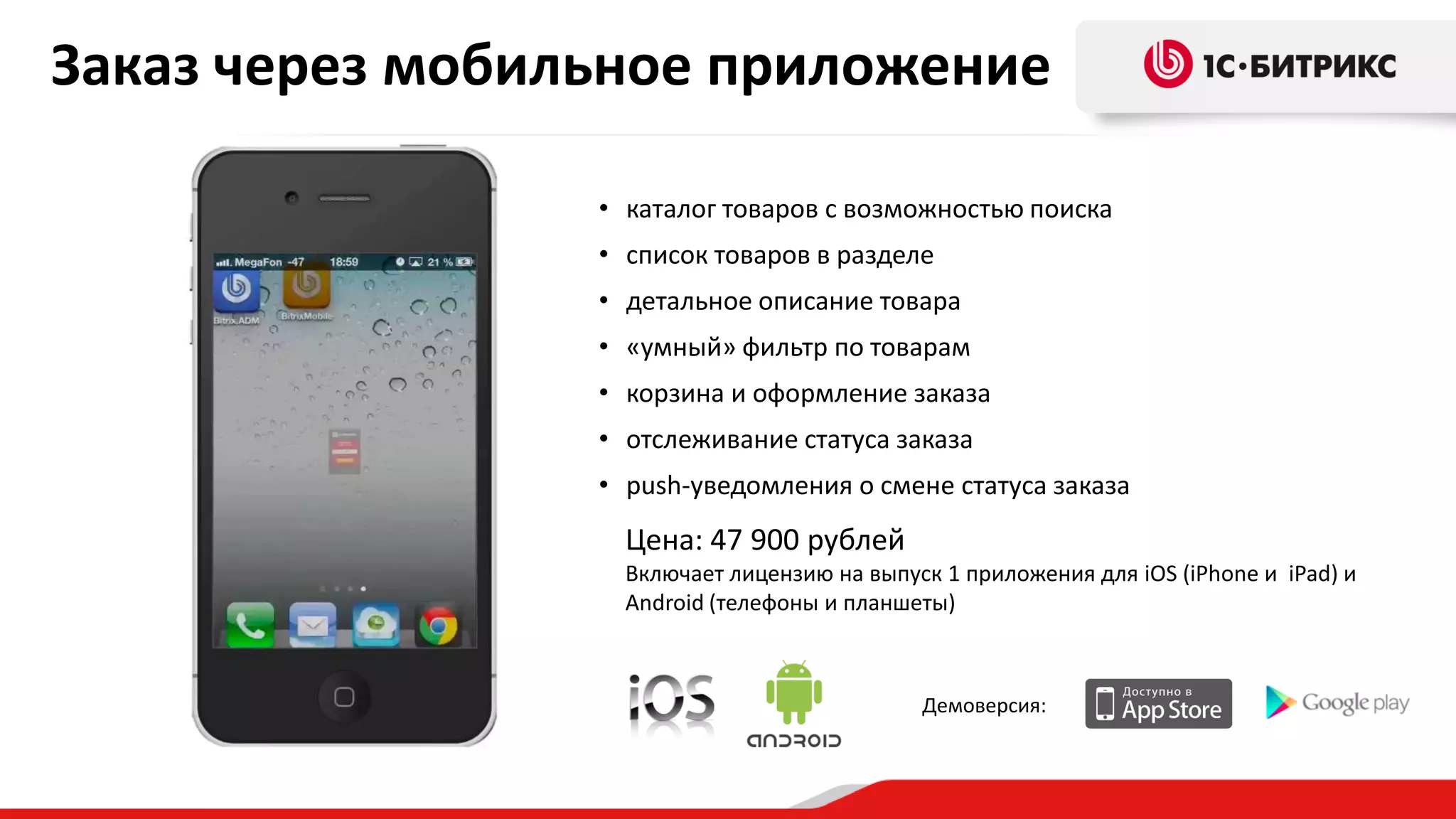 Заказ через мобильное приложение
• каталог товаров с возможностью поиска

• список товаров в разделе
• детальное описание товара
• «умный» фильтр по товарам
• корзина и оформление заказа

• отслеживание статуса заказа
• push-уведомления о смене статуса заказа

Цена: 47 900 рублей
Включает лицензию на выпуск 1 приложения для iOS (iPhone и iPad) и
Android (телефоны и планшеты)

Демоверсия:

 