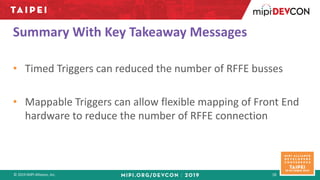 © 2019 MIPI Alliance, Inc. 18
Summary With Key Takeaway Messages
• Timed Triggers can reduced the number of RFFE busses
• ...