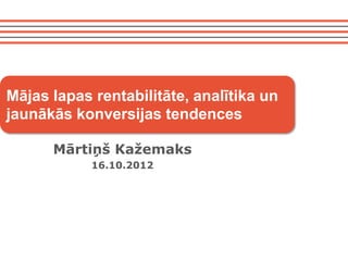 Mājas lapas rentabilitāte, analītika un
jaunākās konversijas tendences

      Mārtiņš Kažemaks
            16.10.2012
 