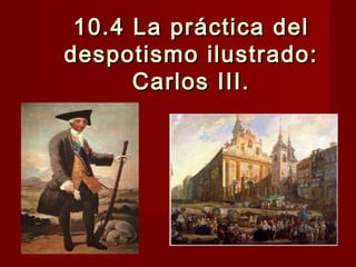 10.4 La práctica del10.4 La práctica del
despotismo ilustrado:despotismo ilustrado:
Carlos III.Carlos III.
 