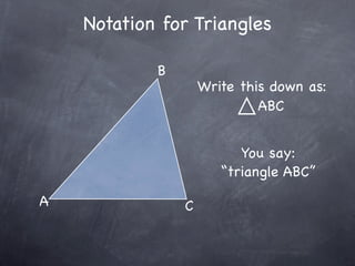 Notation for Triangles

            B
                    Write this down as:
                             ABC


                          You say:
                       “triangle ABC”

A               C
 