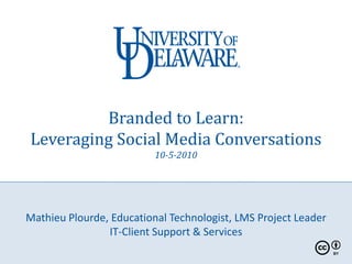 Branded to Learn:
Leveraging Social Media Conversations
                          10-5-2010




Mathieu Plourde, Educational Technologist, LMS Project Leader
                IT-Client Support & Services
 